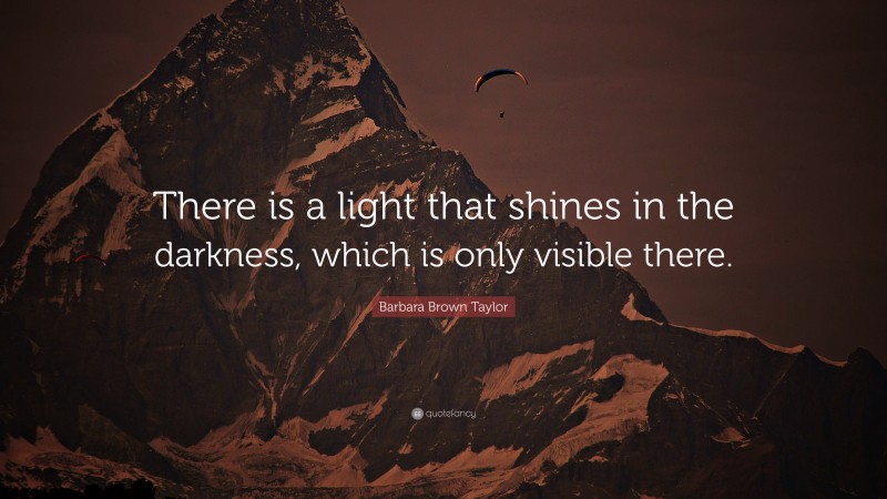 Barbara Brown Taylor Quote: “There is a light that shines in the darkness, which is only visible there.”