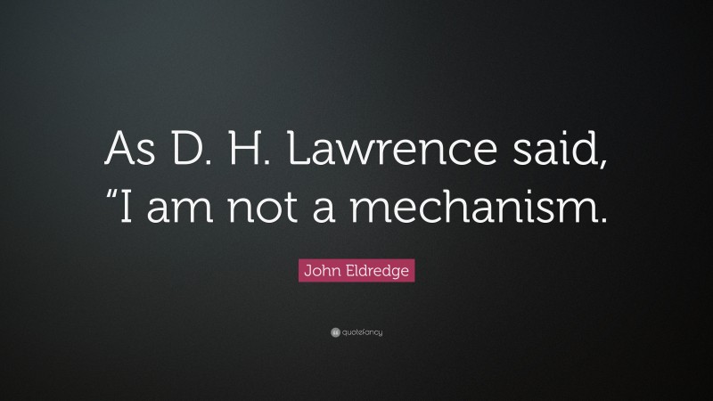 John Eldredge Quote: “As D. H. Lawrence said, “I am not a mechanism.”