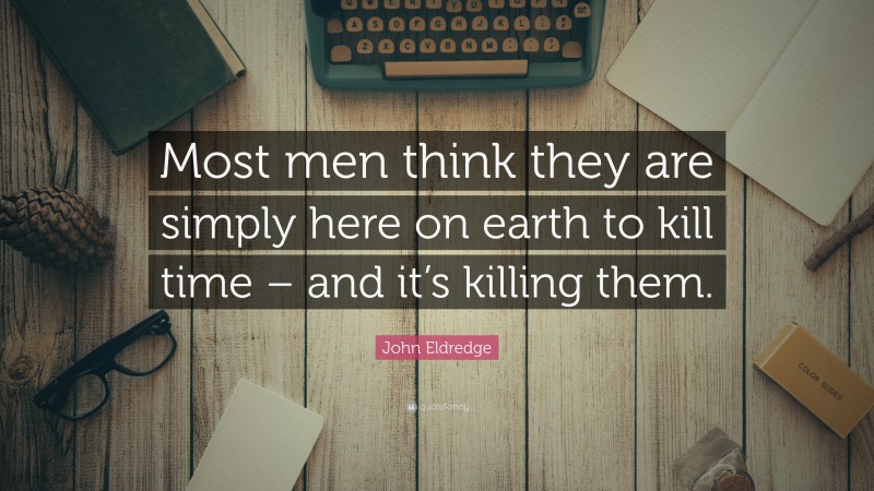 John Eldredge Quote: “Most men think they are simply here on earth to kill time – and it’s killing them.”