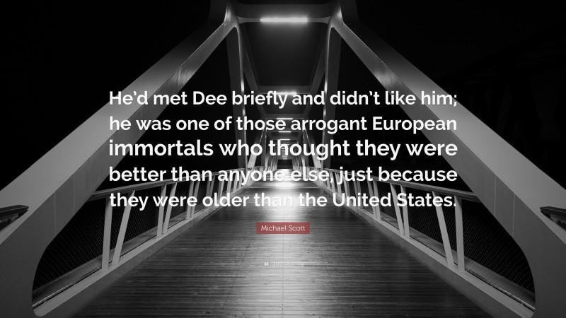 Michael Scott Quote: “He’d met Dee briefly and didn’t like him; he was one of those arrogant European immortals who thought they were better than anyone else, just because they were older than the United States.”