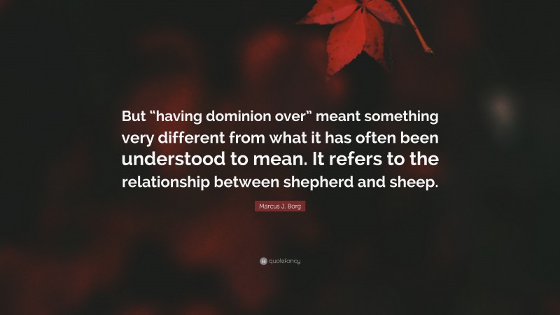 Marcus J. Borg Quote: “But “having dominion over” meant something very different from what it has often been understood to mean. It refers to the relationship between shepherd and sheep.”