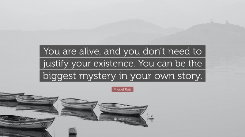 Miguel Ruiz Quote: “You are alive, and you don’t need to justify your existence. You can be the biggest mystery in your own story.”