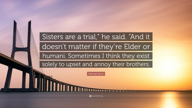 Michael Scott Quote: “Sisters are a trial,” he said. “And it doesn’t matter if they’re Elder or humani. Sometimes I think they exist solely to upset and annoy their brothers.”