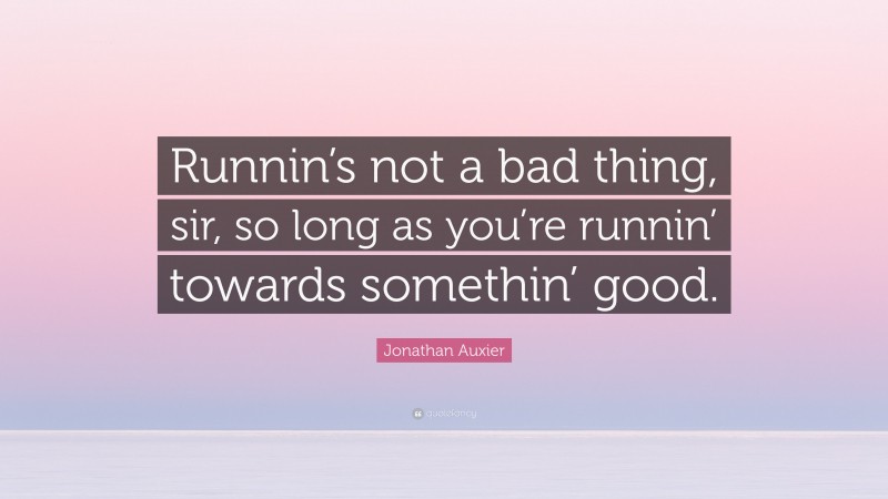 Jonathan Auxier Quote: “Runnin’s not a bad thing, sir, so long as you’re runnin’ towards somethin’ good.”