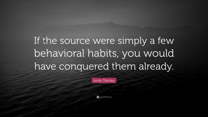 Andy Stanley Quote: “If the source were simply a few behavioral habits, you would have conquered them already.”