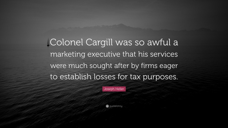 Joseph Heller Quote: “Colonel Cargill was so awful a marketing executive that his services were much sought after by firms eager to establish losses for tax purposes.”