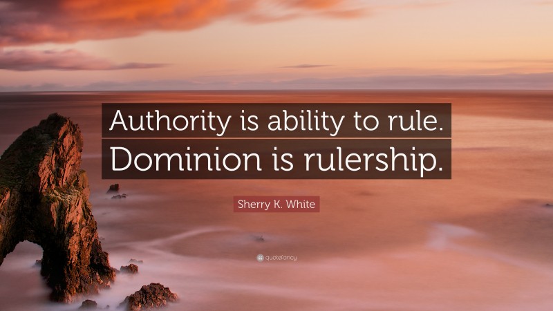 Sherry K. White Quote: “Authority is ability to rule. Dominion is rulership.”