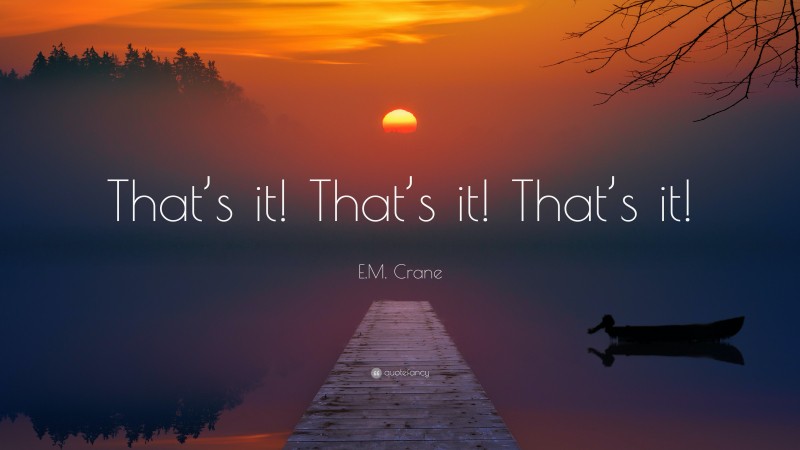 E.M. Crane Quote: “That’s it! That’s it! That’s it!”