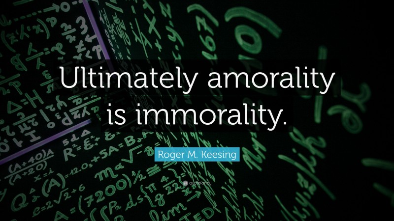 Roger M. Keesing Quote: “Ultimately amorality is immorality.”