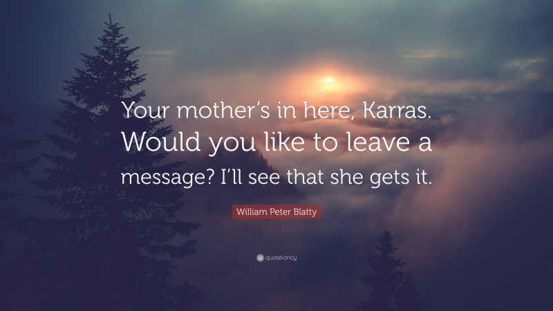 William Peter Blatty Quote: “Your mother’s in here, Karras. Would you like to leave a message? I’ll see that she gets it.”