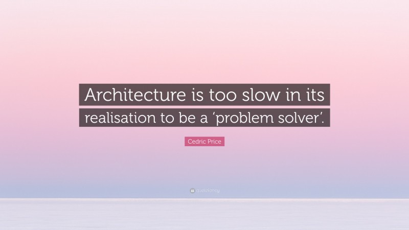 Cedric Price Quote: “Architecture is too slow in its realisation to be a ‘problem solver’.”