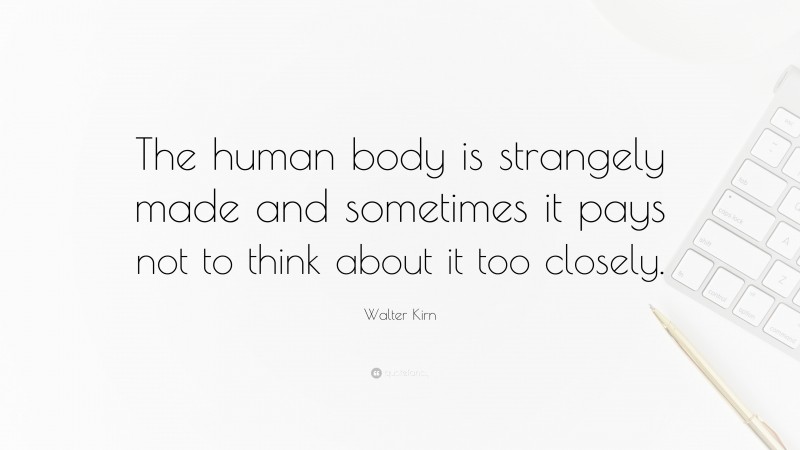Walter Kirn Quote: “The human body is strangely made and sometimes it pays not to think about it too closely.”