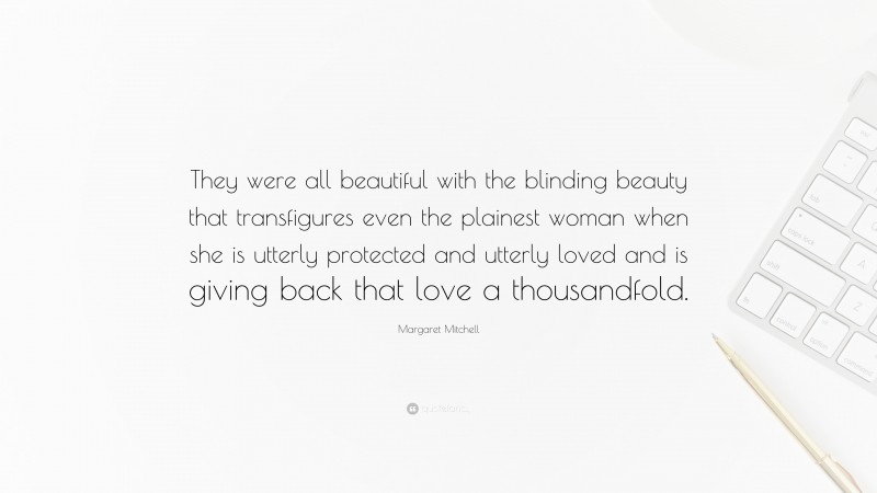 Margaret Mitchell Quote: “They were all beautiful with the blinding beauty that transfigures even the plainest woman when she is utterly protected and utterly loved and is giving back that love a thousandfold.”