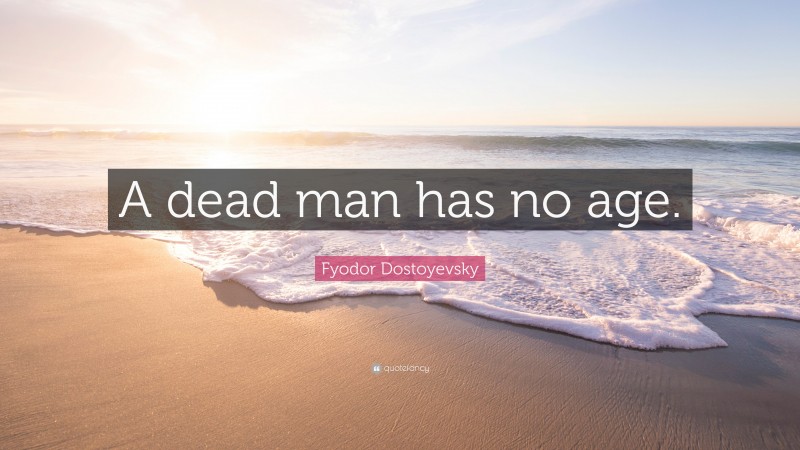 Fyodor Dostoyevsky Quote: “A dead man has no age.”