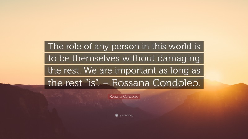 Rossana Condoleo Quote: “The role of any person in this world is to be themselves without damaging the rest. We are important as long as the rest “is”. – Rossana Condoleo.”