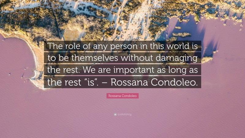 Rossana Condoleo Quote: “The role of any person in this world is to be themselves without damaging the rest. We are important as long as the rest “is”. – Rossana Condoleo.”