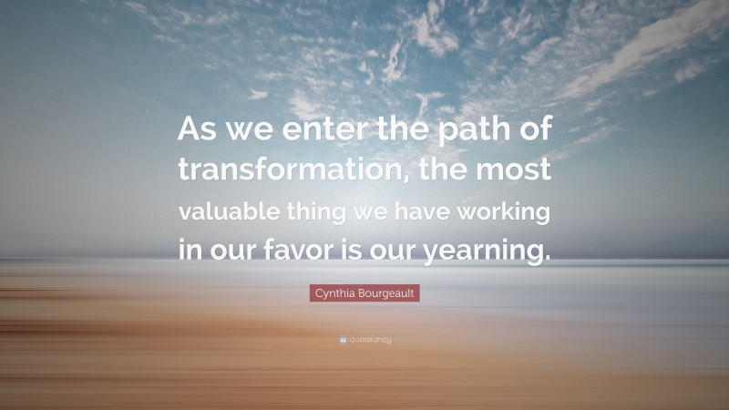 Cynthia Bourgeault Quote: “As we enter the path of transformation, the most valuable thing we have working in our favor is our yearning.”