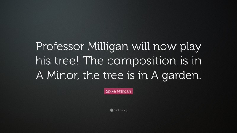 Spike Milligan Quote: “Professor Milligan will now play his tree! The composition is in A Minor, the tree is in A garden.”