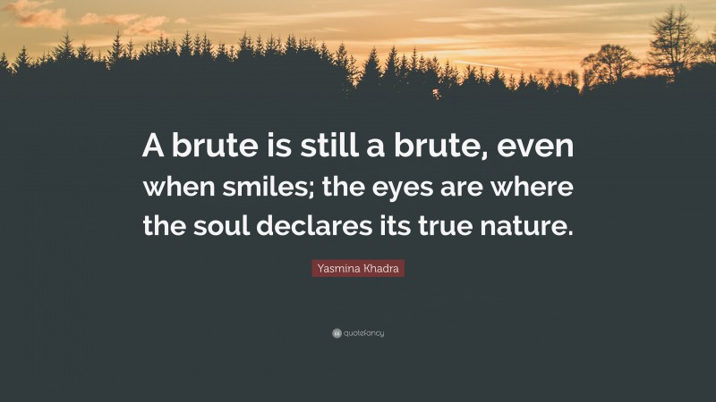 Yasmina Khadra Quote: “A brute is still a brute, even when smiles; the eyes are where the soul declares its true nature.”