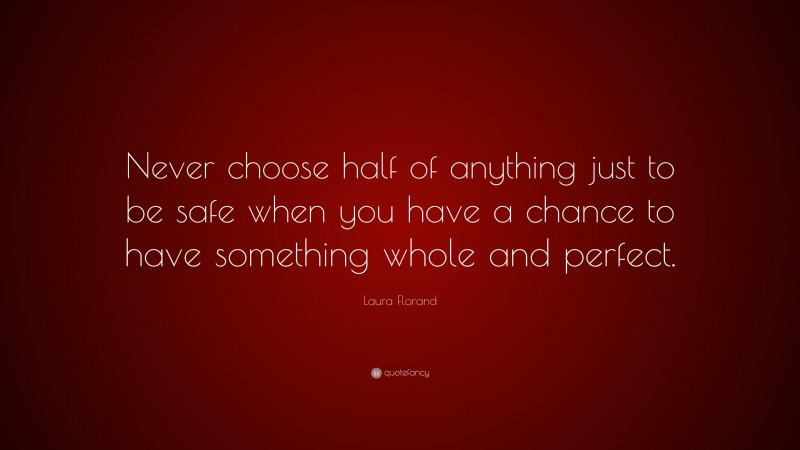 Laura Florand Quote: “Never choose half of anything just to be safe when you have a chance to have something whole and perfect.”
