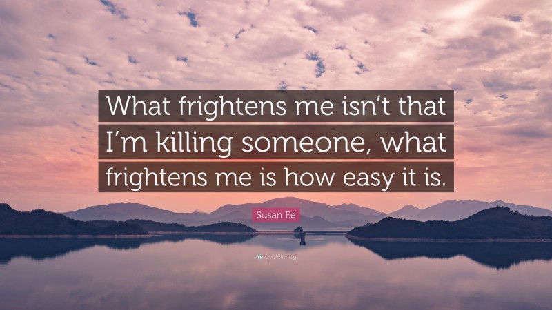 Susan Ee Quote: “What frightens me isn’t that I’m killing someone, what frightens me is how easy it is.”
