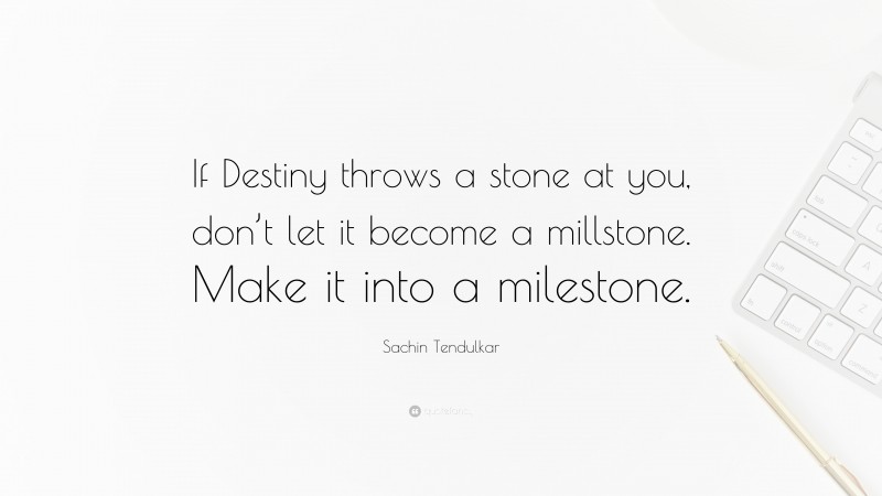 Sachin Tendulkar Quote: “If Destiny throws a stone at you, don’t let it become a millstone. Make it into a milestone.”