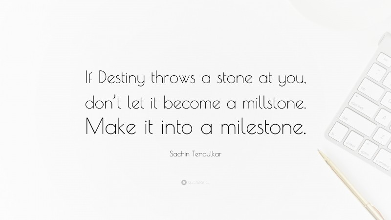 Sachin Tendulkar Quote: “If Destiny throws a stone at you, don’t let it become a millstone. Make it into a milestone.”