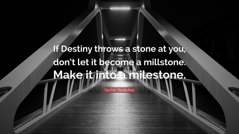 Sachin Tendulkar Quote: “If Destiny throws a stone at you, don’t let it become a millstone. Make it into a milestone.”