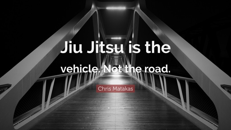 Chris Matakas Quote: “Jiu Jitsu is the vehicle. Not the road.”