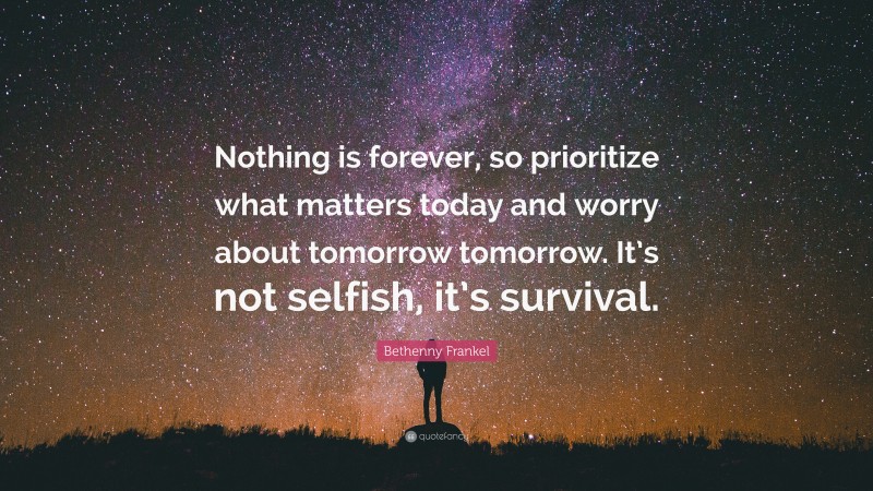Bethenny Frankel Quote: “Nothing is forever, so prioritize what matters today and worry about tomorrow tomorrow. It’s not selfish, it’s survival.”