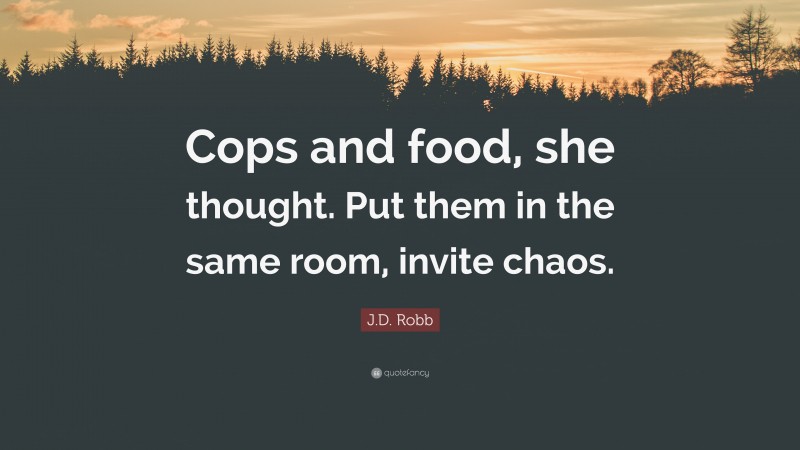 J.D. Robb Quote: “Cops and food, she thought. Put them in the same room, invite chaos.”