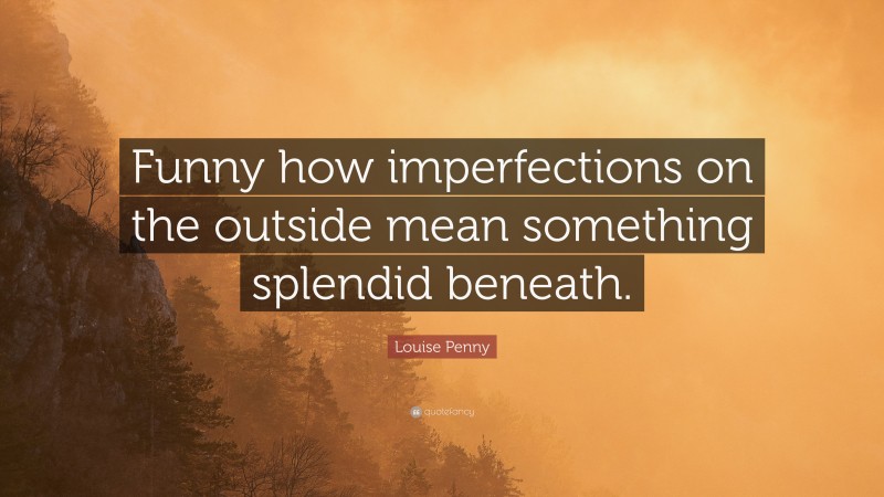 Louise Penny Quote: “Funny how imperfections on the outside mean something splendid beneath.”