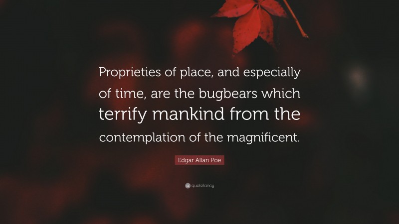 Edgar Allan Poe Quote: “Proprieties of place, and especially of time, are the bugbears which terrify mankind from the contemplation of the magnificent.”