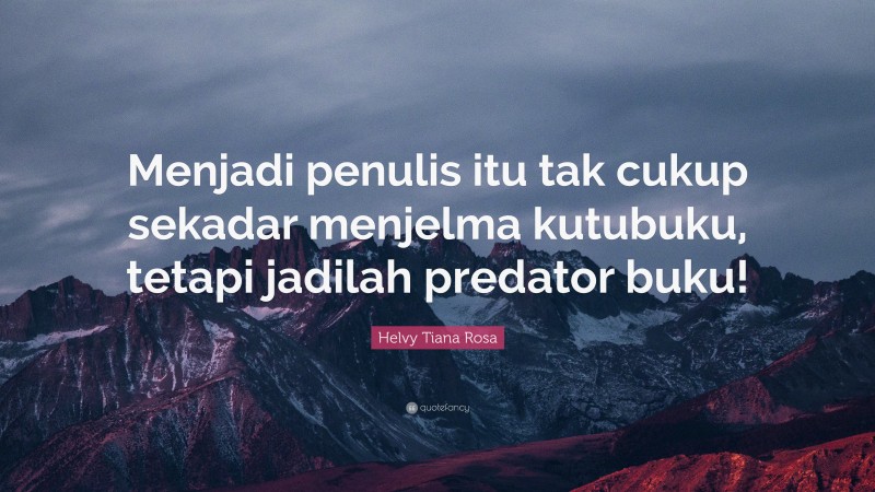 Helvy Tiana Rosa Quote: “Menjadi penulis itu tak cukup sekadar menjelma kutubuku, tetapi jadilah predator buku!”