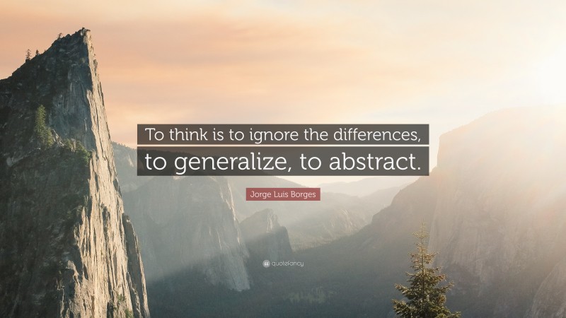 Jorge Luis Borges Quote: “To think is to ignore the differences, to generalize, to abstract.”