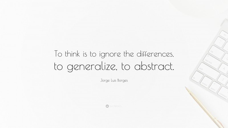 Jorge Luis Borges Quote: “To think is to ignore the differences, to generalize, to abstract.”