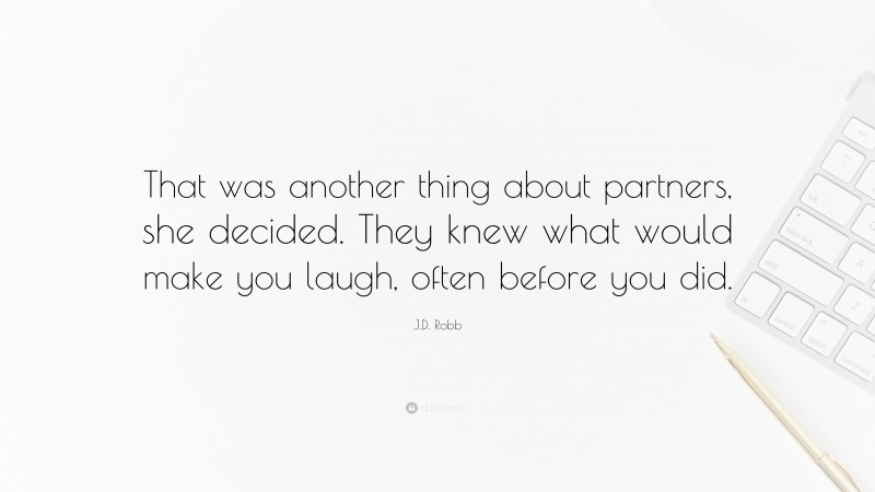 J.D. Robb Quote: “That was another thing about partners, she decided. They knew what would make you laugh, often before you did.”