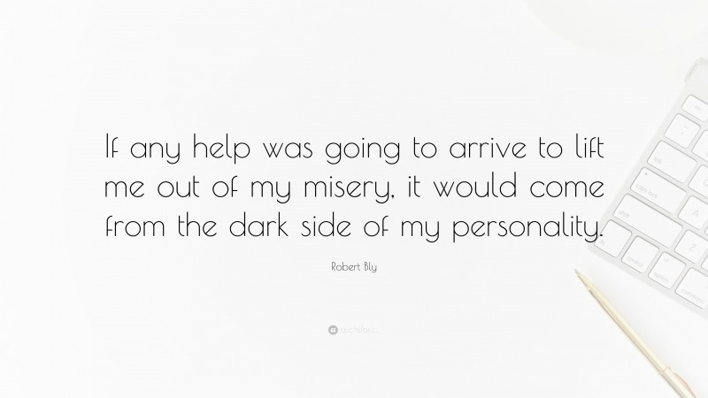 Robert Bly Quote: “If any help was going to arrive to lift me out of my misery, it would come from the dark side of my personality.”