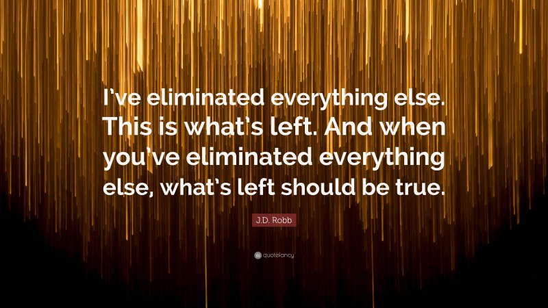 J.D. Robb Quote: “I’ve eliminated everything else. This is what’s left. And when you’ve eliminated everything else, what’s left should be true.”