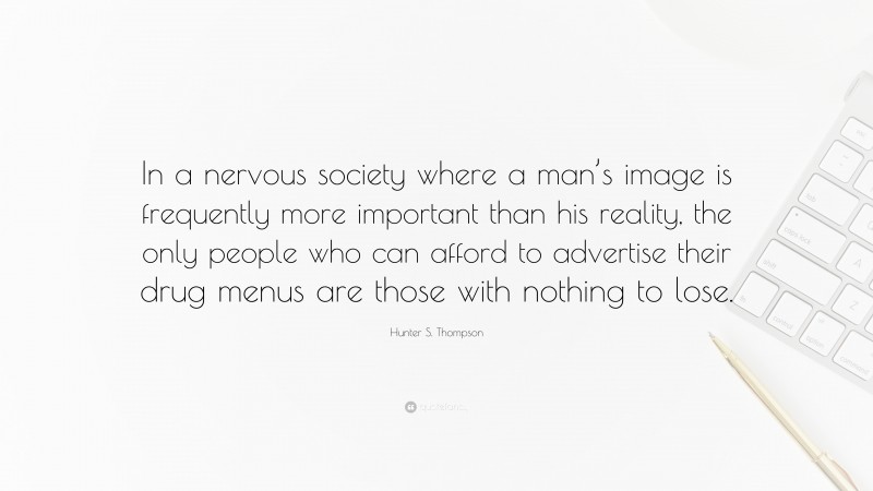 Hunter S. Thompson Quote: “In a nervous society where a man’s image is frequently more important than his reality, the only people who can afford to advertise their drug menus are those with nothing to lose.”
