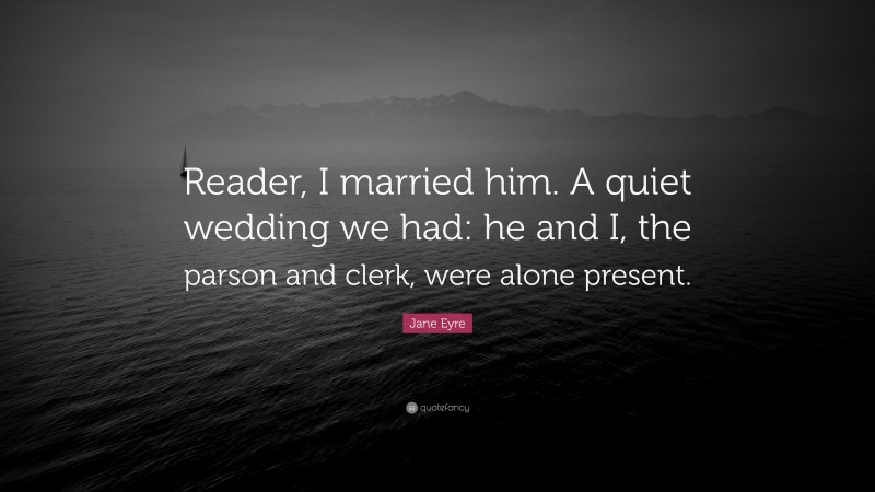 Jane Eyre Quote: “Reader, I married him. A quiet wedding we had: he and I, the parson and clerk, were alone present.”