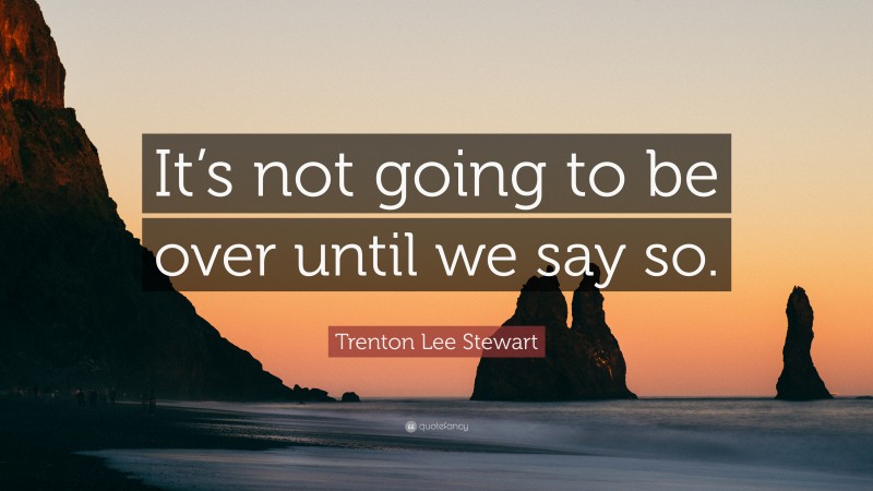 Trenton Lee Stewart Quote: “It’s not going to be over until we say so.”
