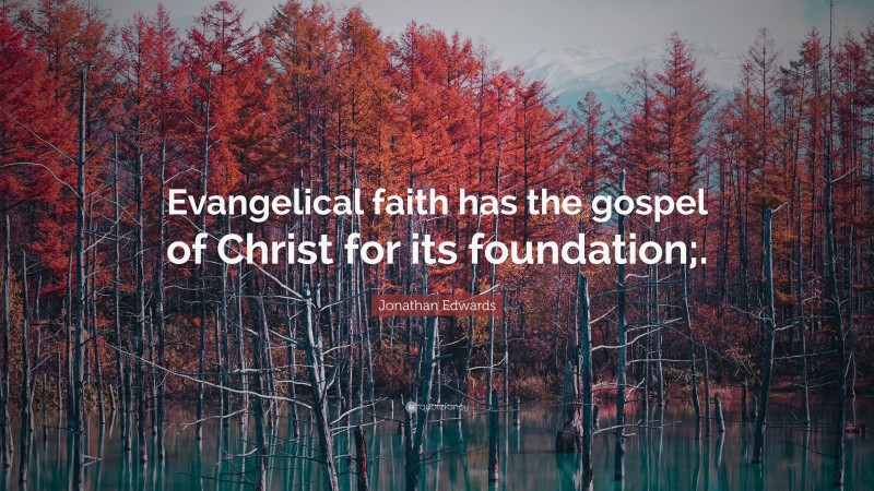 Jonathan Edwards Quote: “Evangelical faith has the gospel of Christ for its foundation;.”