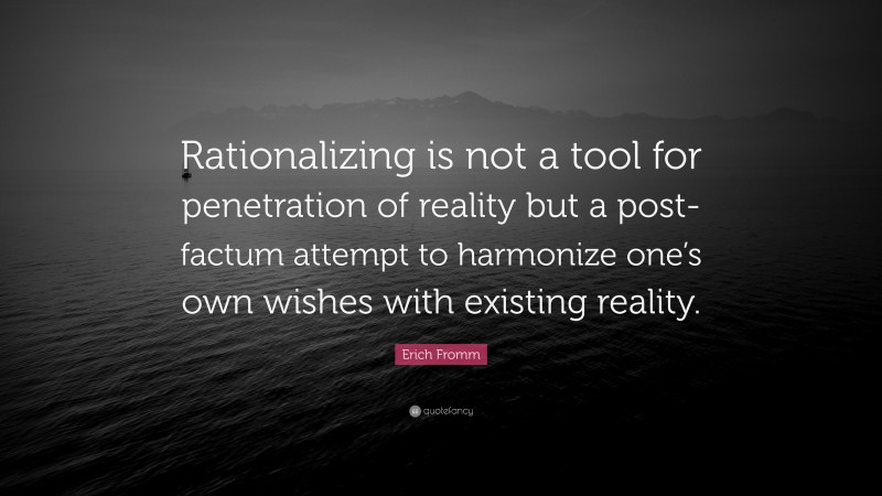 Erich Fromm Quote: “Rationalizing is not a tool for penetration of reality but a post-factum attempt to harmonize one’s own wishes with existing reality.”