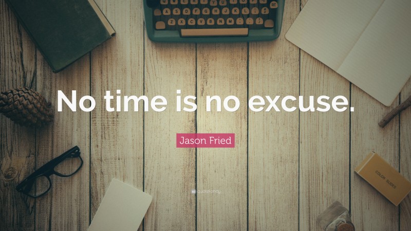 Jason Fried Quote: “No time is no excuse.”