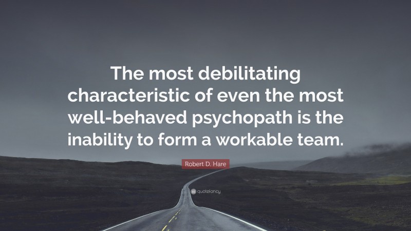 Robert D. Hare Quote: “The most debilitating characteristic of even the most well-behaved psychopath is the inability to form a workable team.”