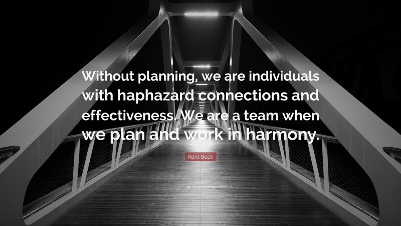Kent Beck Quote: “Without planning, we are individuals with haphazard connections and effectiveness. We are a team when we plan and work in harmony.”