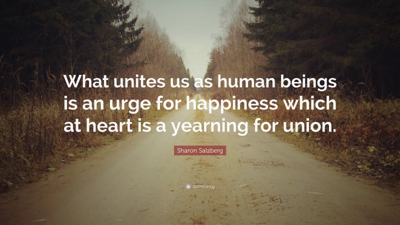 Sharon Salzberg Quote: “What unites us as human beings is an urge for happiness which at heart is a yearning for union.”