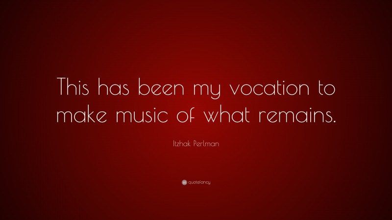 Itzhak Perlman Quote: “This has been my vocation to make music of what remains.”