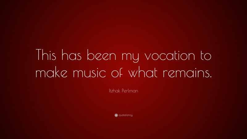 Itzhak Perlman Quote: “This has been my vocation to make music of what remains.”